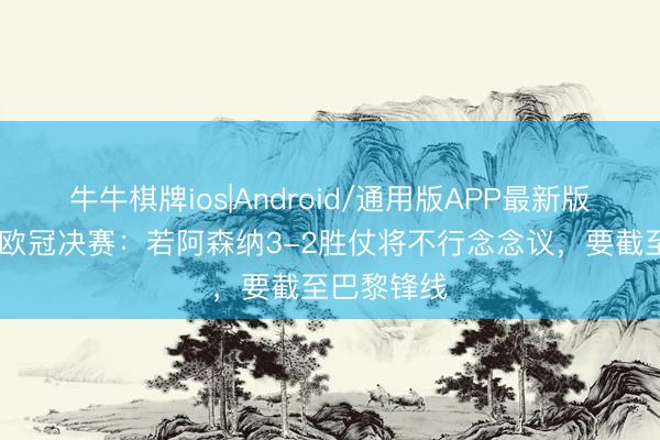 牛牛棋牌ios|Android/通用版APP最新版 坎贝尔道欧冠决赛：若阿森纳3-2胜仗将不行念念议，要截至巴黎锋线