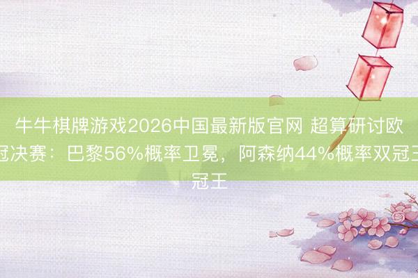 牛牛棋牌游戏2026中国最新版官网 超算研讨欧冠决赛：巴黎56%概率卫冕，阿森纳44%概率双冠王
