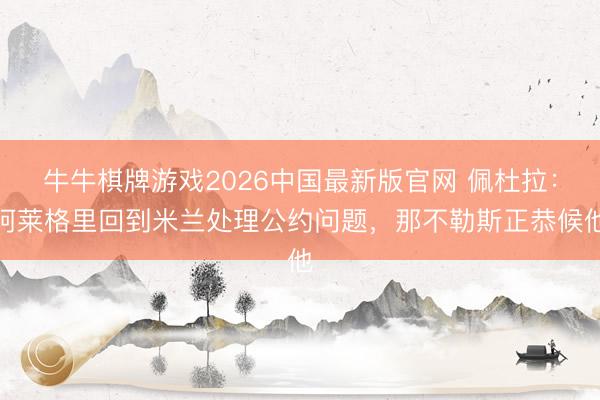 牛牛棋牌游戏2026中国最新版官网 佩杜拉：阿莱格里回到米兰处理公约问题，那不勒斯正恭候他