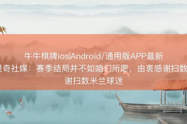 牛牛棋牌ios|Android/通用版APP最新版 莫德里奇社媒：赛季结局并不如咱们所愿，由衷感谢扫数米兰球迷
