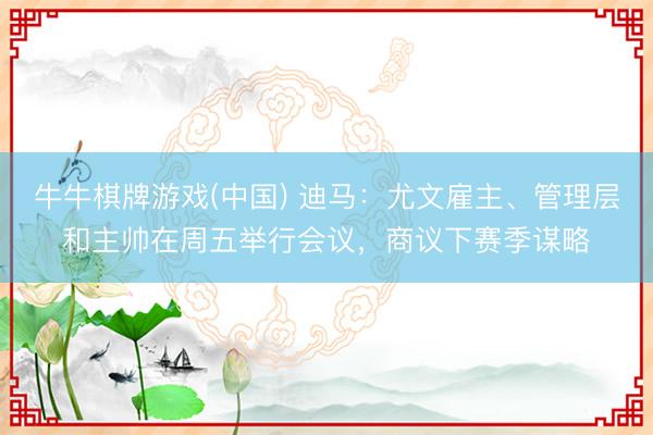 牛牛棋牌游戏(中国) 迪马：尤文雇主、管理层和主帅在周五举行会议，商议下赛季谋略