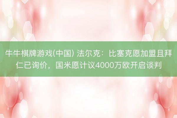 牛牛棋牌游戏(中国) 法尔克：比塞克愿加盟且拜仁已询价，国米愿计议4000万欧开启谈判