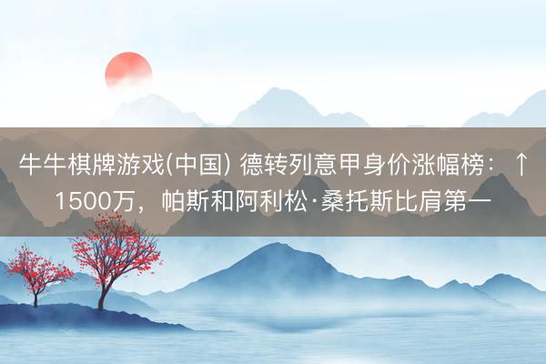 牛牛棋牌游戏(中国) 德转列意甲身价涨幅榜：↑1500万，帕斯和阿利松·桑托斯比肩第一