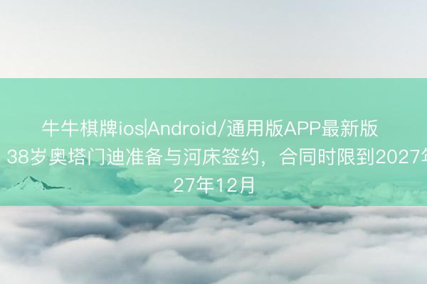 牛牛棋牌ios|Android/通用版APP最新版 TYC：38岁奥塔门迪准备与河床签约，合同时限到2027年12月