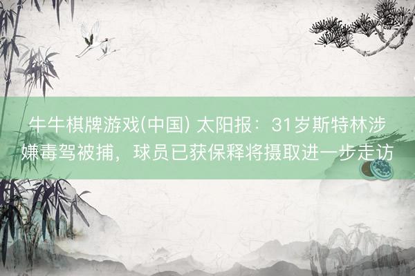 牛牛棋牌游戏(中国) 太阳报：31岁斯特林涉嫌毒驾被捕，球员