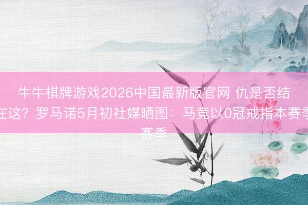 牛牛棋牌游戏2026中国最新版官网 仇是否结在这？罗马诺5月初社媒晒图：马竞以0冠戒指本赛季