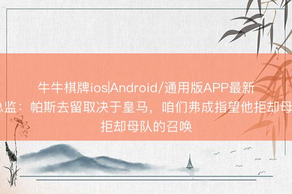 牛牛棋牌ios|Android/通用版APP最新版 科莫总监：帕斯去留取决于皇马，咱们弗成指望他拒却母队的召唤