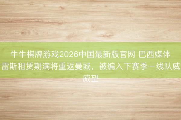 牛牛棋牌游戏2026中国最新版官网 巴西媒体：雷斯租赁期满将重返曼城，被编入下赛季一线队威望