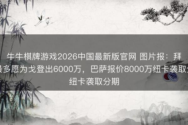 牛牛棋牌游戏2026中国最新版官网 图片报：拜仁最多愿为戈登出6000万，巴萨报价8000万纽卡袭取分期