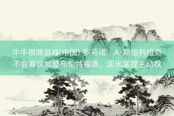 牛牛棋牌游戏(中国) 罗马诺：A·斯坦科维奇不会筹议加盟布伦特福德，国米掌捏主动权