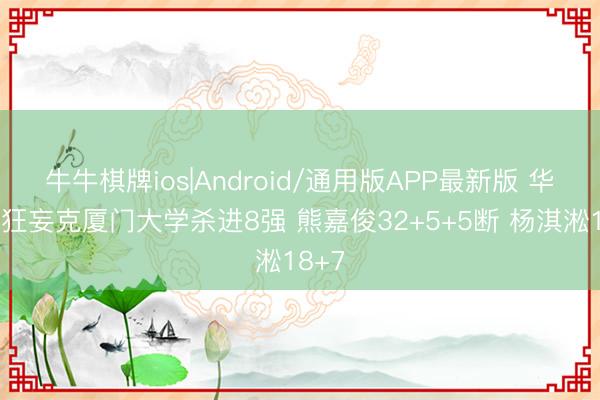 牛牛棋牌ios|Android/通用版APP最新版 华中科狂妄克厦门大学杀进8强 熊嘉俊32+5+5断 杨淇淞18+7