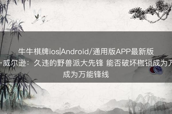 牛牛棋牌ios|Android/通用版APP最新版 凯莱布·威尔逊：久违的野兽派大先锋 能否破坏枷锁成为万能锋线