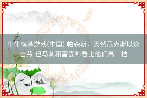 牛牛棋牌游戏(中国) 帕森斯：天然尼克斯以逸击劳 但马刺和雷霆彰着比他们高一档