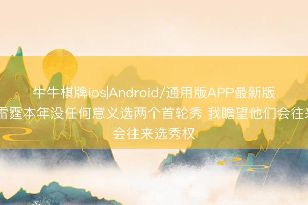 牛牛棋牌ios|Android/通用版APP最新版 名记:雷霆本年没任何意义选两个首轮秀 我瞻望他们会往来选秀权