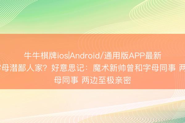 牛牛棋牌ios|Android/通用版APP最新版 魔术是字母潜鄙人家？好意思记：魔术新帅曾和字母同事 两边至极亲密