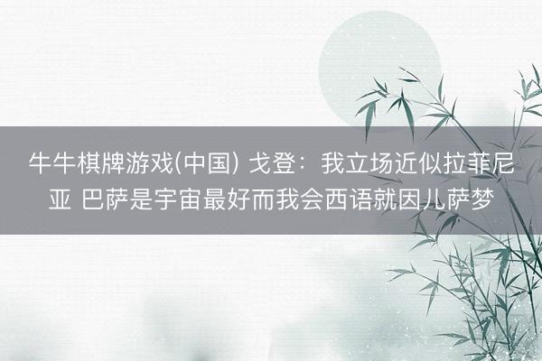 牛牛棋牌游戏(中国) 戈登：我立场近似拉菲尼亚 巴萨是宇宙最好而我会西语就因儿萨梦