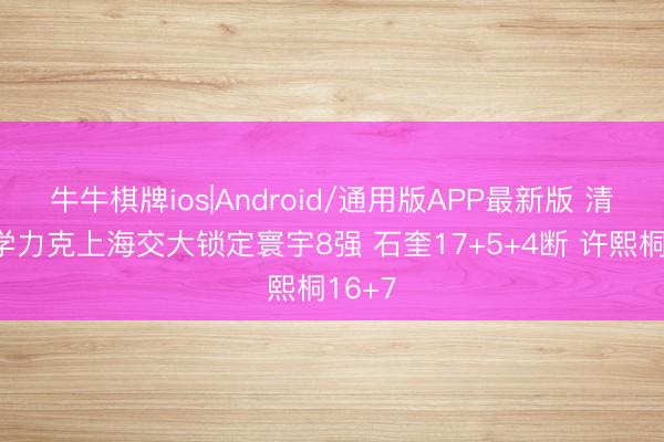 牛牛棋牌ios|Android/通用版APP最新版 清华大学力克上海交大锁定寰宇8强 石奎17+5+4断 许熙桐16+7