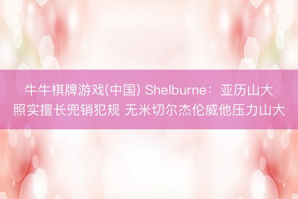 牛牛棋牌游戏(中国) Shelburne：亚历山大照实擅长兜销犯规 无米切尔杰伦威他压力山大