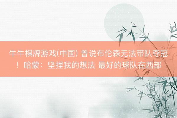 牛牛棋牌游戏(中国) 曾说布伦森无法带队夺冠！哈蒙：坚捏我的想法 最好的球队在西部