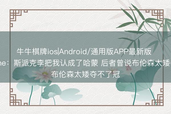牛牛棋牌ios|Android/通用版APP最新版 Shelburne：斯派克李把我认成了哈蒙 后者曾说布伦森太矮夺不了冠
