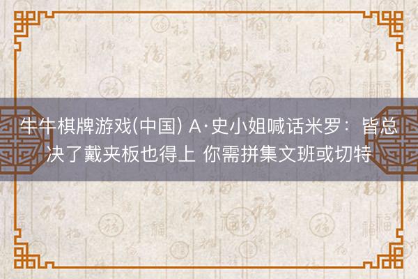 牛牛棋牌游戏(中国) A·史小姐喊话米罗：皆总决了戴夹板也得上 你需拼集文班或切特