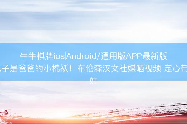 牛牛棋牌ios|Android/通用版APP最新版 儿子是爸爸的小棉袄！布伦森汉文社媒晒视频 定心带娃