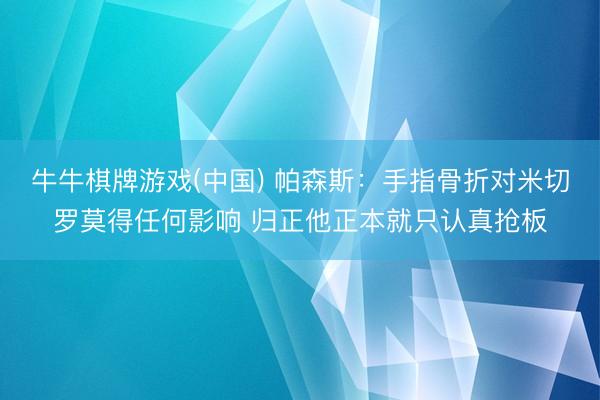 牛牛棋牌游戏(中国) 帕森斯：手指骨折对米切罗莫得任何影响 归正他正本就只认真抢板