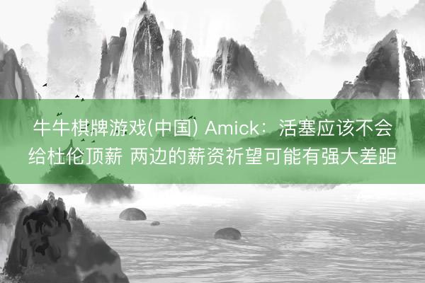 牛牛棋牌游戏(中国) Amick：活塞应该不会给杜伦顶薪 两边的薪资祈望可能有强大差距