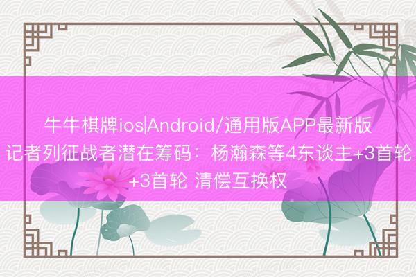牛牛棋牌ios|Android/通用版APP最新版 追字母哥？记者列征战者潜在筹码：杨瀚森等4东谈主+3首轮 清偿互换权