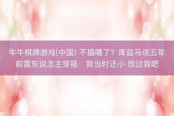 牛牛棋牌游戏(中国) 不插嗫了？库兹马谈五年前雷东说念主穿搭：我当时还小 放过我吧