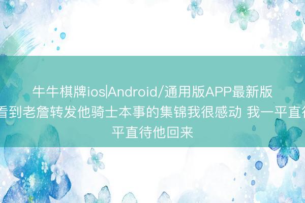牛牛棋牌ios|Android/通用版APP最新版 骑记：看到老詹转发他骑士本事的集锦我很感动 我一平直待他回来