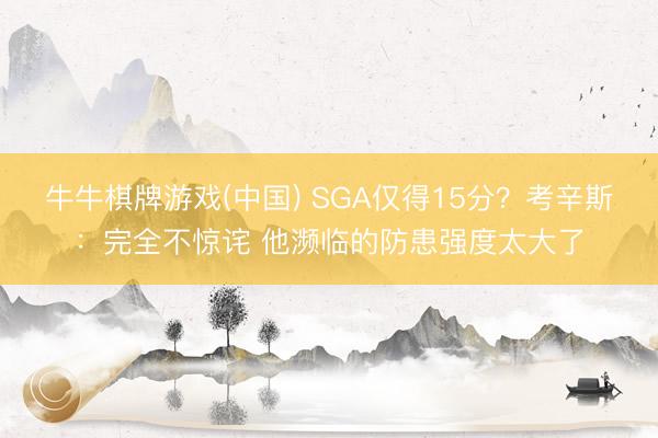 牛牛棋牌游戏(中国) SGA仅得15分？考辛斯：完全不惊诧 他濒临的防患强度太大了