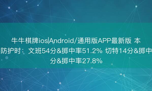 牛牛棋牌ios|Android/通用版APP最新版 本赛季相互防护时：文班54分&掷中率51.2% 切特14分&掷中率27.8%