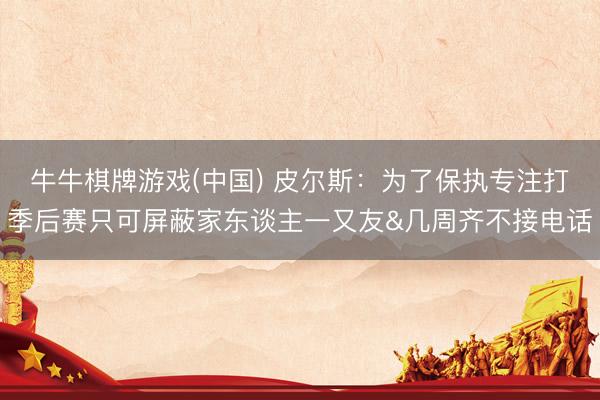 牛牛棋牌游戏(中国) 皮尔斯：为了保执专注打季后赛只可屏蔽家东谈主一又友&几周齐不接电话