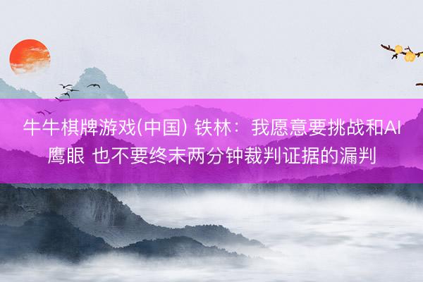 牛牛棋牌游戏(中国) 铁林：我愿意要挑战和AI鹰眼 也不要终末两分钟裁判证据的漏判