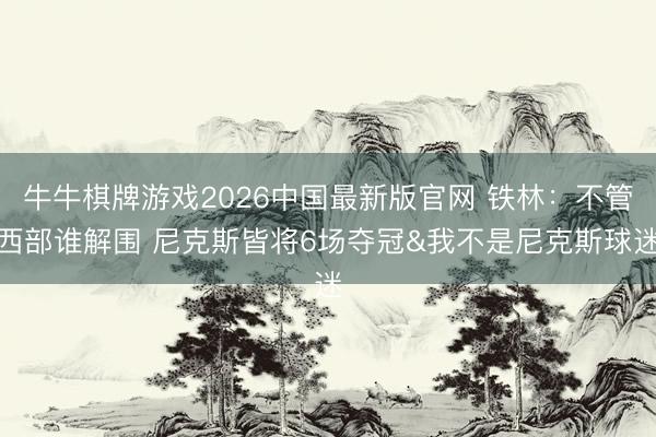 牛牛棋牌游戏2026中国最新版官网 铁林：不管西部谁解围 尼克斯皆将6场夺冠&我不是尼克斯球迷