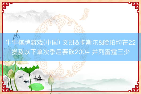 牛牛棋牌游戏(中国) 文班&卡斯尔&哈珀均在22岁及以下单次季后赛砍200+ 并列雷霆三少