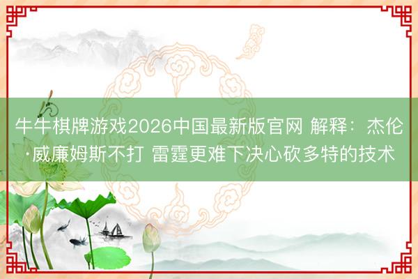 牛牛棋牌游戏2026中国最新版官网 解释：杰伦·威廉姆斯不打 雷霆更难下决心砍多特的技术