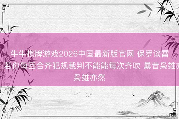 牛牛棋牌游戏2026中国最新版官网 保罗谈雷霆：若你每回合齐犯规裁判不能能每次齐吹 曩昔枭雄亦然