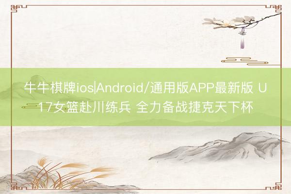 牛牛棋牌ios|Android/通用版APP最新版 U17女篮赴川练兵 全力备战捷克天下杯