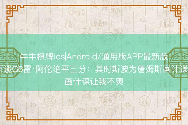 牛牛棋牌ios|Android/通用版APP最新版 查尔莫斯谈G6雷·阿伦绝平三分：其时斯波为詹姆斯画计谋让我不爽