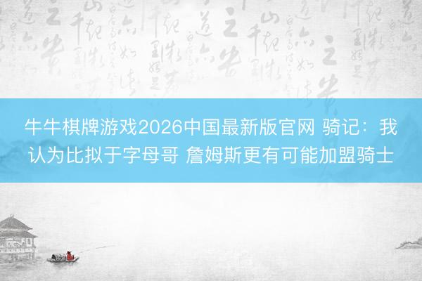 牛牛棋牌游戏2026中国最新版官网 骑记：我认为比拟于字母哥 詹姆斯更有可能加盟骑士