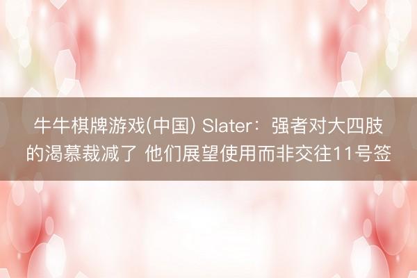 牛牛棋牌游戏(中国) Slater：强者对大四肢的渴慕裁减了 他们展望使用而非交往11号签