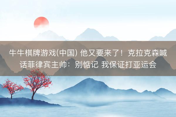 牛牛棋牌游戏(中国) 他又要来了！克拉克森喊话菲律宾主帅：别惦记 我保证打亚运会