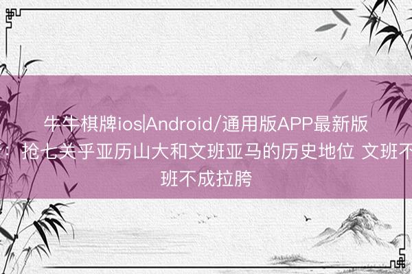牛牛棋牌ios|Android/通用版APP最新版 帕金斯：抢七关乎亚历山大和文班亚马的历史地位 文班不成拉胯