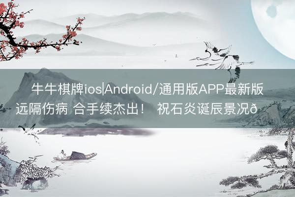 牛牛棋牌ios|Android/通用版APP最新版 远隔伤病 合手续杰出！ 祝石炎诞辰景况🎂