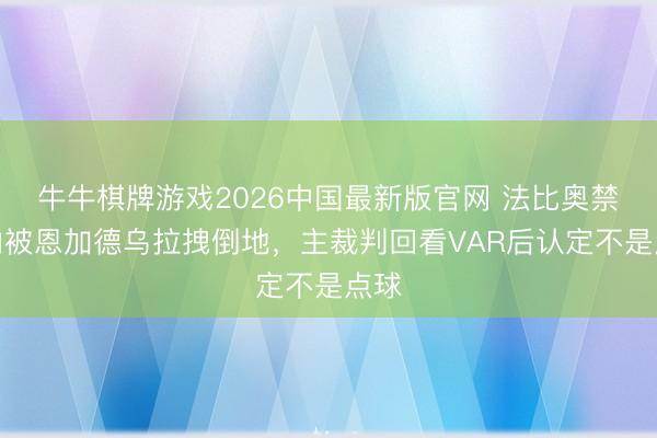 牛牛棋牌游戏2026中国最新版官网 法比奥禁区内被恩加德乌拉拽倒地，主裁判回看VAR后认定不是点球