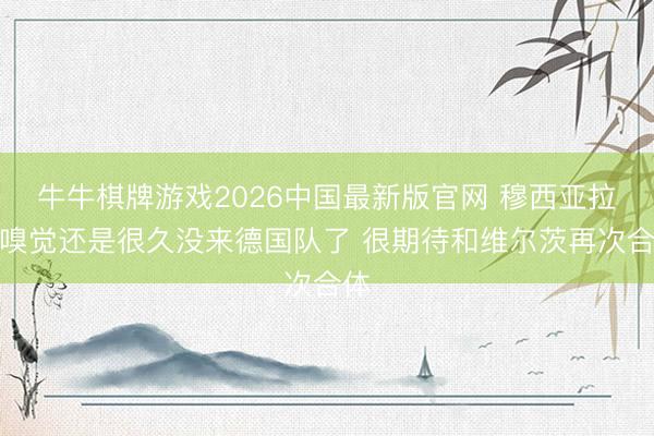牛牛棋牌游戏2026中国最新版官网 穆西亚拉:嗅觉还是很久没来德国队了 很期待和维尔茨再次合体