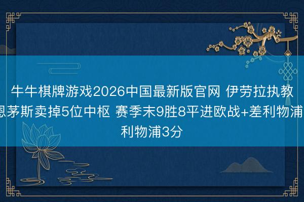 牛牛棋牌游戏2026中国最新版官网 伊劳拉执教伯恩茅斯卖掉5位中枢 赛季末9胜8平进欧战+差利物浦3分
