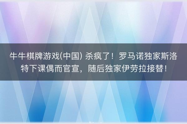牛牛棋牌游戏(中国) 杀疯了！罗马诺独家斯洛特下课偶而官宣，<a href=